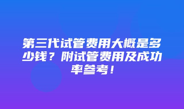 第三代试管费用大概是多少钱？附试管费用及成功率参考！