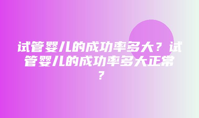 试管婴儿的成功率多大？试管婴儿的成功率多大正常？