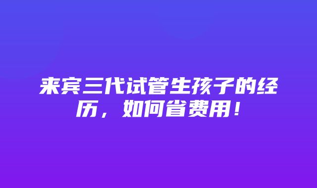 来宾三代试管生孩子的经历，如何省费用！