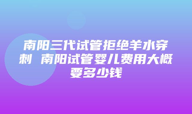 南阳三代试管拒绝羊水穿刺 南阳试管婴儿费用大概要多少钱