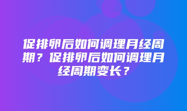 促排卵后如何调理月经周期？促排卵后如何调理月经周期变长？