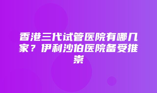 香港三代试管医院有哪几家？伊利沙伯医院备受推崇