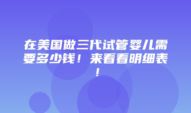 在美国做三代试管婴儿需要多少钱！来看看明细表！