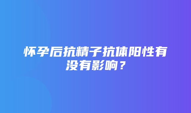 怀孕后抗精子抗体阳性有没有影响？