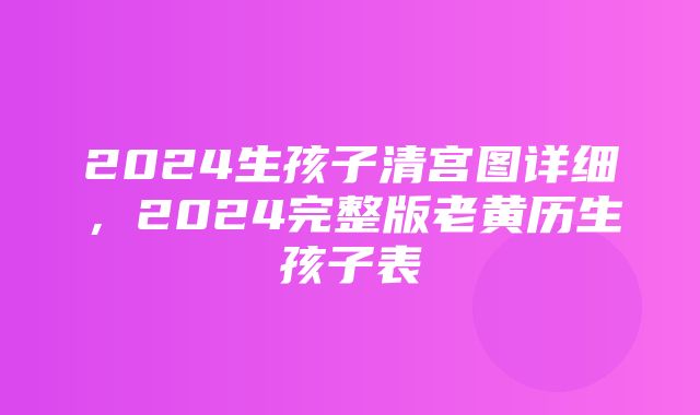 2024生孩子清宫图详细，2024完整版老黄历生孩子表