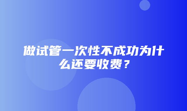 做试管一次性不成功为什么还要收费？