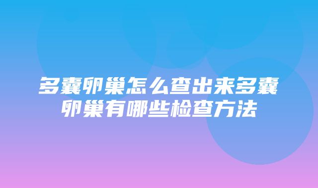 多囊卵巢怎么查出来多囊卵巢有哪些检查方法