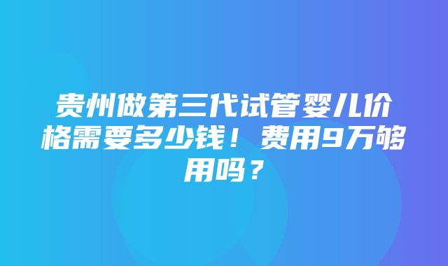 贵州做第三代试管婴儿价格需要多少钱！费用9万够用吗？