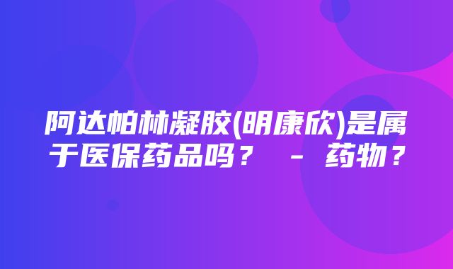 阿达帕林凝胶(明康欣)是属于医保药品吗？ - 药物？