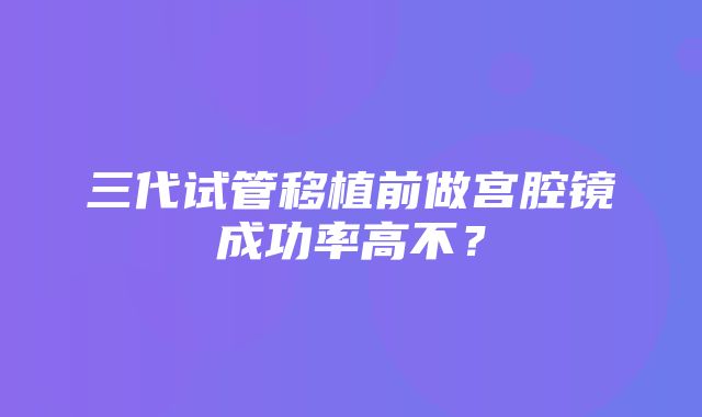 三代试管移植前做宫腔镜成功率高不？