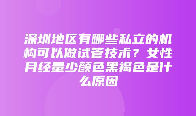 深圳地区有哪些私立的机构可以做试管技术？女性月经量少颜色黑褐色是什么原因