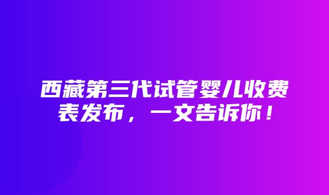 西藏第三代试管婴儿收费表发布，一文告诉你！