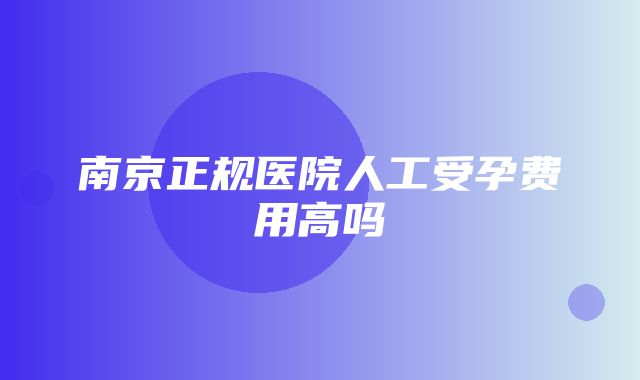 南京正规医院人工受孕费用高吗