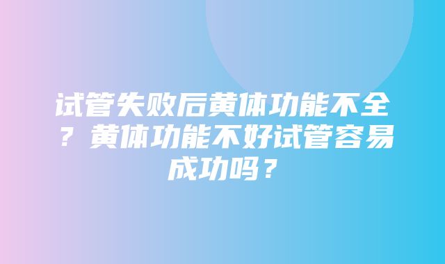 试管失败后黄体功能不全？黄体功能不好试管容易成功吗？