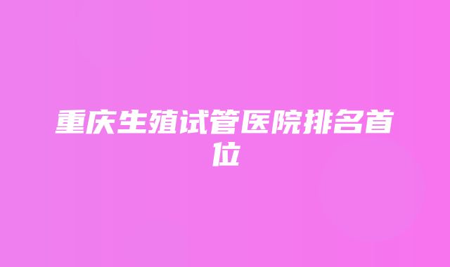 重庆生殖试管医院排名首位