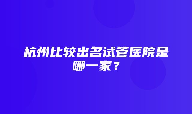 杭州比较出名试管医院是哪一家？