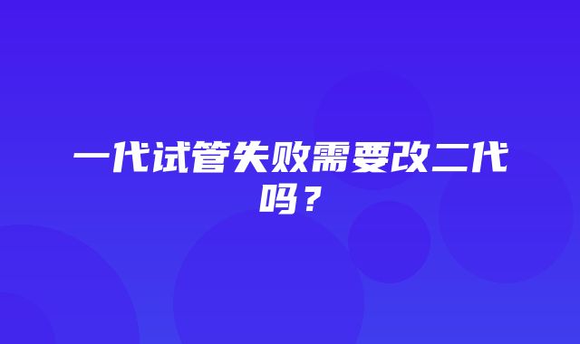 一代试管失败需要改二代吗？