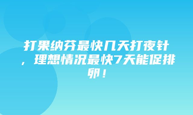 打果纳芬最快几天打夜针，理想情况最快7天能促排卵！