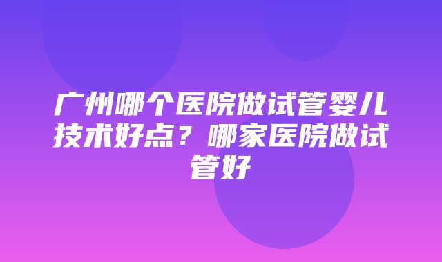 广州哪个医院做试管婴儿技术好点？哪家医院做试管好