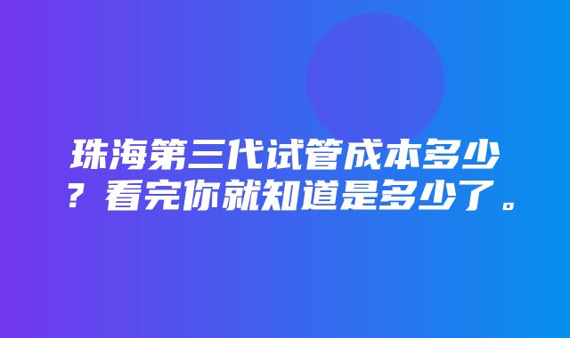 珠海第三代试管成本多少？看完你就知道是多少了。