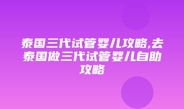 泰国三代试管婴儿攻略,去泰国做三代试管婴儿自助攻略