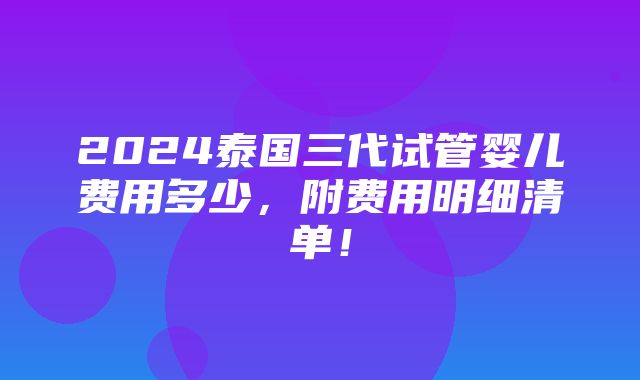 2024泰国三代试管婴儿费用多少，附费用明细清单！