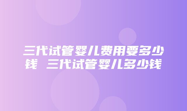 三代试管婴儿费用要多少钱 三代试管婴儿多少钱