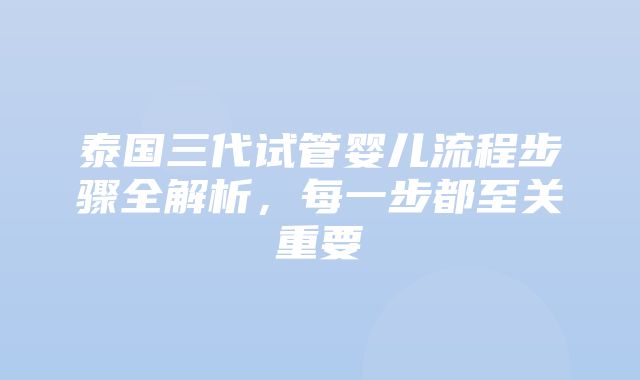 泰国三代试管婴儿流程步骤全解析，每一步都至关重要