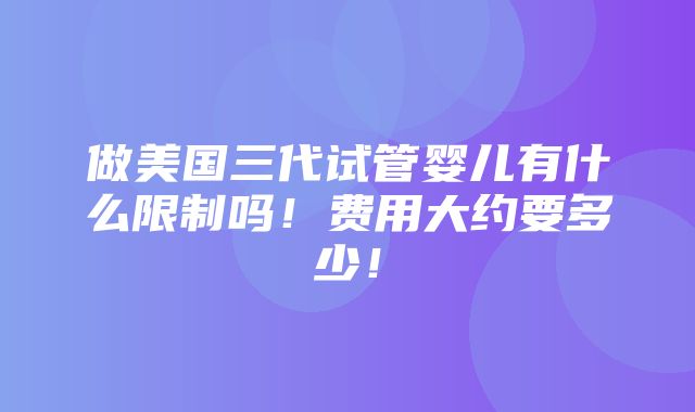 做美国三代试管婴儿有什么限制吗！费用大约要多少！