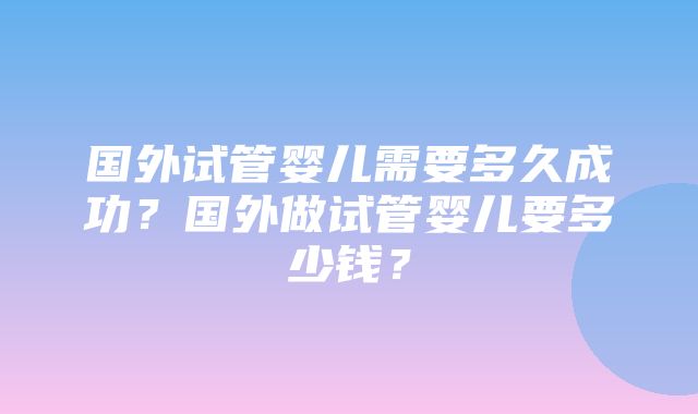 国外试管婴儿需要多久成功？国外做试管婴儿要多少钱？