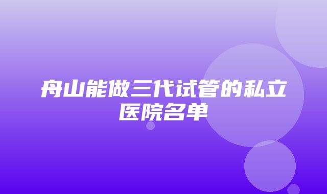 舟山能做三代试管的私立医院名单