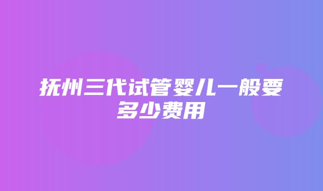 抚州三代试管婴儿一般要多少费用