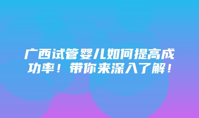 广西试管婴儿如何提高成功率！带你来深入了解！