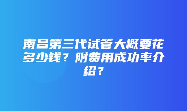 南昌第三代试管大概要花多少钱？附费用成功率介绍？