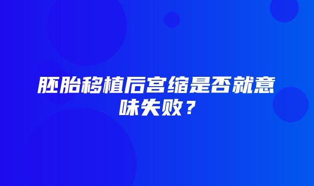 胚胎移植后宫缩是否就意味失败？