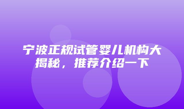 宁波正规试管婴儿机构大揭秘，推荐介绍一下