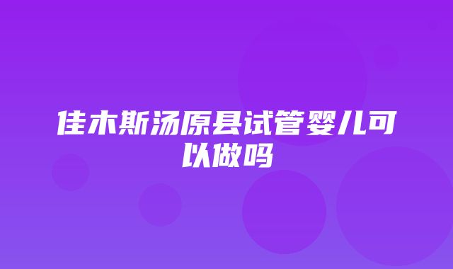 佳木斯汤原县试管婴儿可以做吗