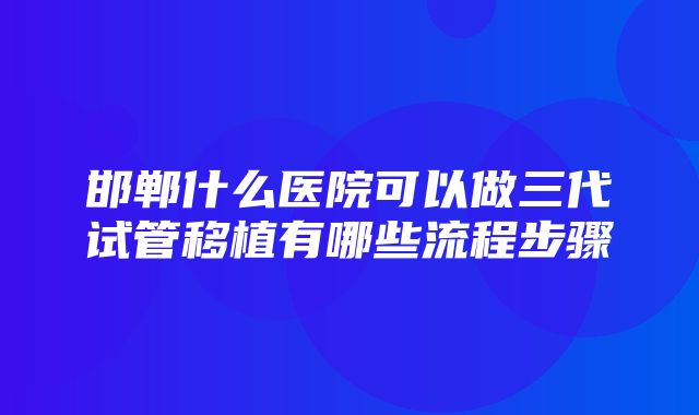 邯郸什么医院可以做三代试管移植有哪些流程步骤