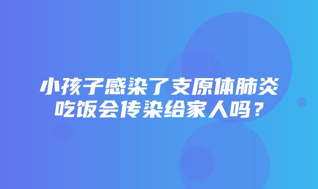 小孩子感染了支原体肺炎吃饭会传染给家人吗？