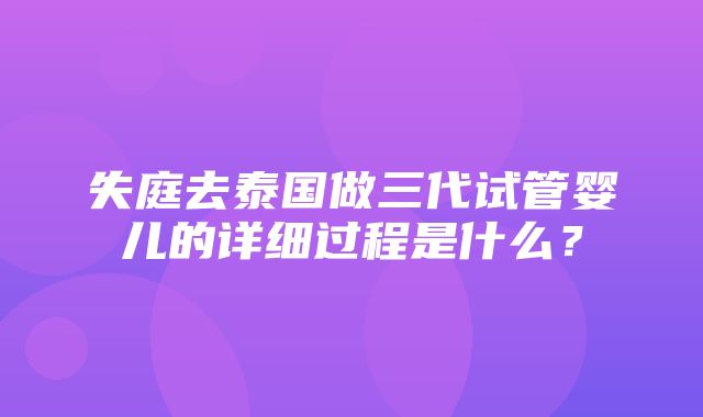 失庭去泰国做三代试管婴儿的详细过程是什么？