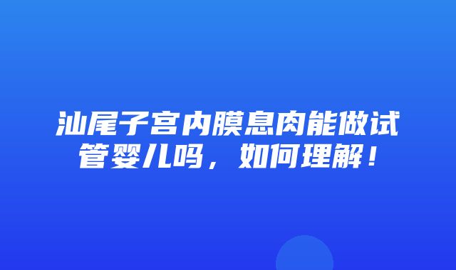 汕尾子宫内膜息肉能做试管婴儿吗，如何理解！