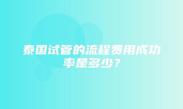 泰国试管的流程费用成功率是多少？