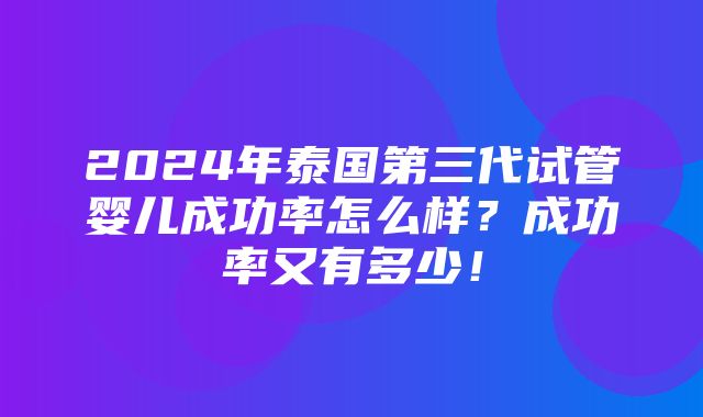 2024年泰国第三代试管婴儿成功率怎么样？成功率又有多少！