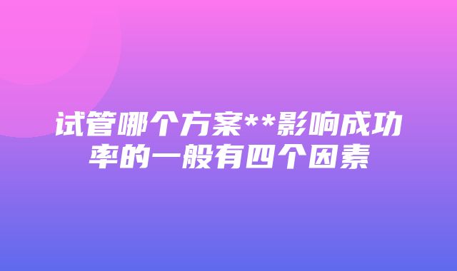 试管哪个方案**影响成功率的一般有四个因素