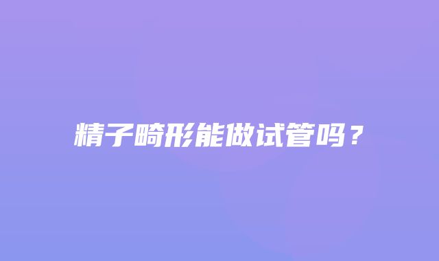 精子畸形能做试管吗？