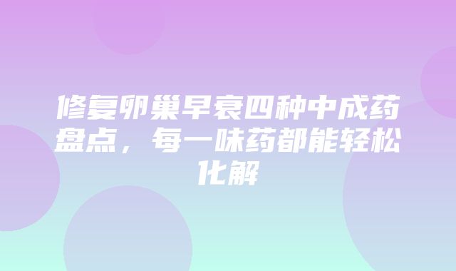 修复卵巢早衰四种中成药盘点，每一味药都能轻松化解