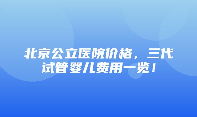 北京公立医院价格，三代试管婴儿费用一览！