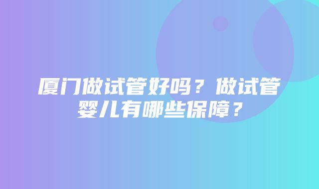 厦门做试管好吗？做试管婴儿有哪些保障？