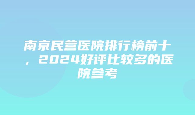 南京民营医院排行榜前十，2024好评比较多的医院参考