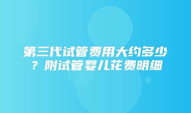 第三代试管费用大约多少？附试管婴儿花费明细